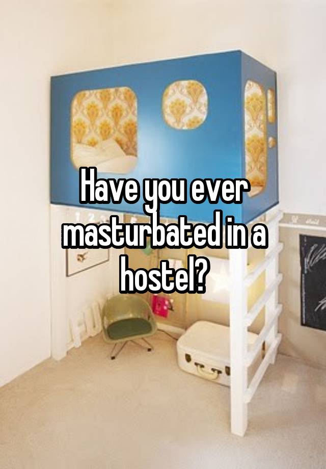 Have you ever masturbated in a hostel?