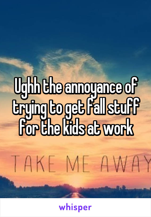 Ughh the annoyance of trying to get fall stuff for the kids at work