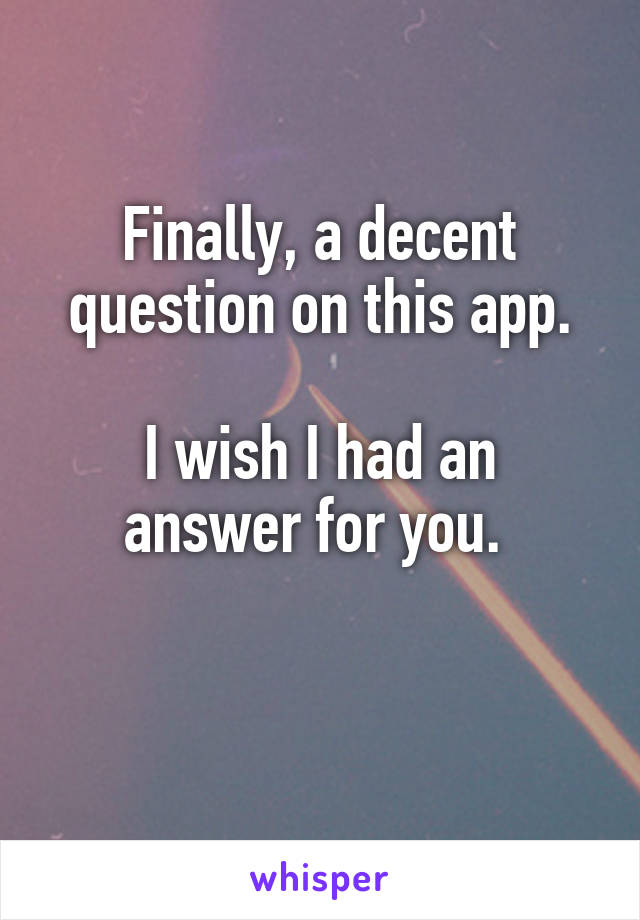 Finally, a decent question on this app.

I wish I had an answer for you. 

