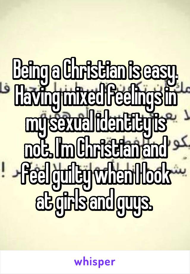 Being a Christian is easy. Having mixed feelings in my sexual identity is not. I'm Christian and feel guilty when I look at girls and guys. 