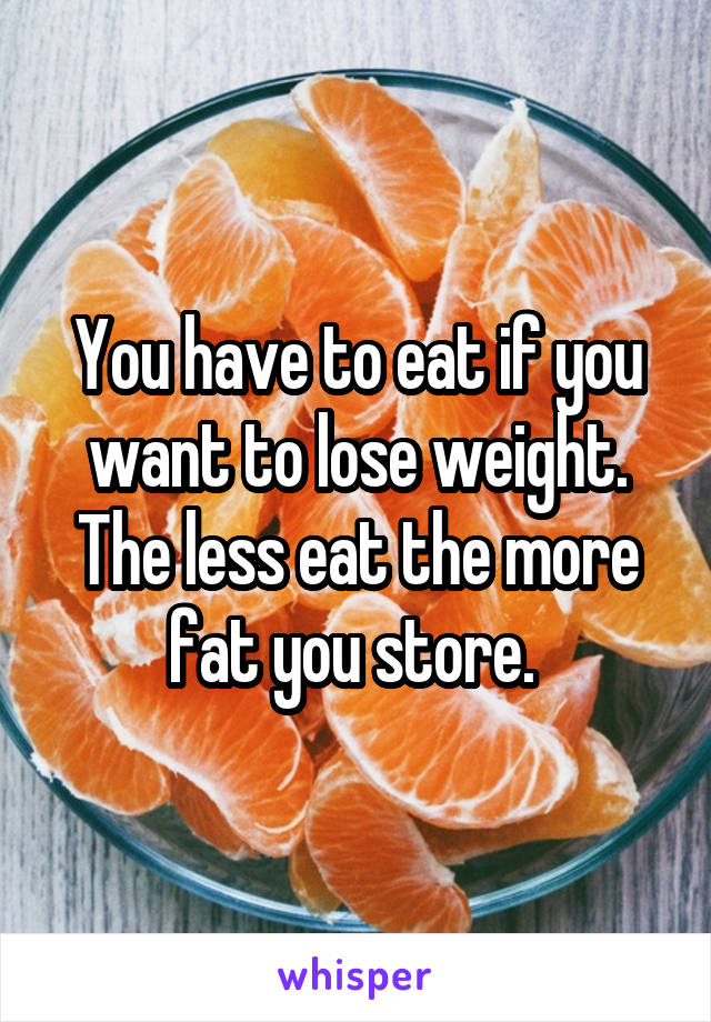 You have to eat if you want to lose weight. The less eat the more fat you store. 