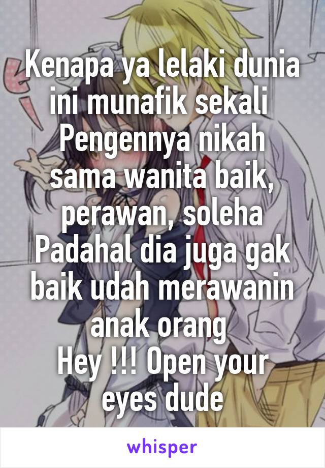 Kenapa ya lelaki dunia ini munafik sekali 
Pengennya nikah sama wanita baik, perawan, soleha
Padahal dia juga gak baik udah merawanin anak orang 
Hey !!! Open your eyes dude