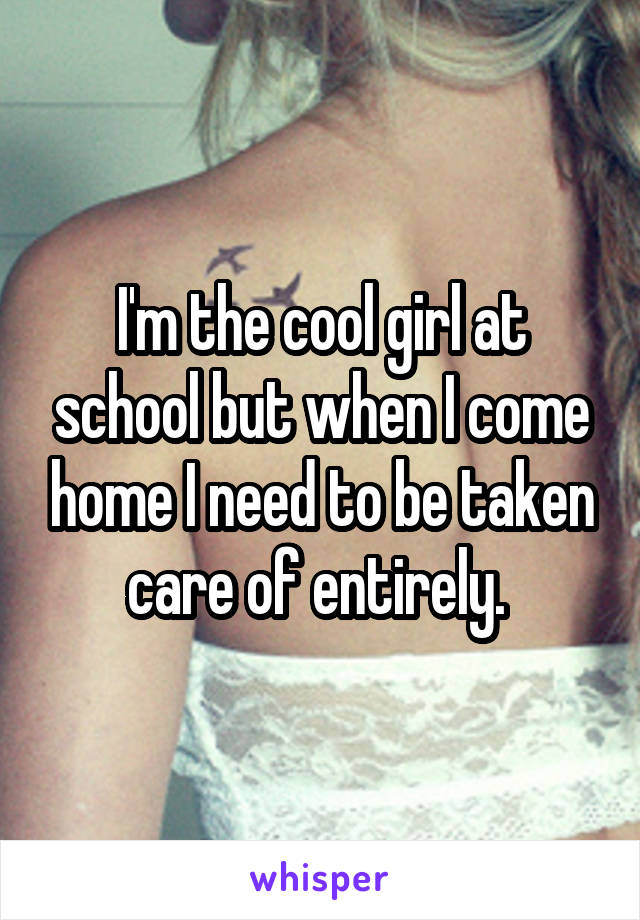 I'm the cool girl at school but when I come home I need to be taken care of entirely. 