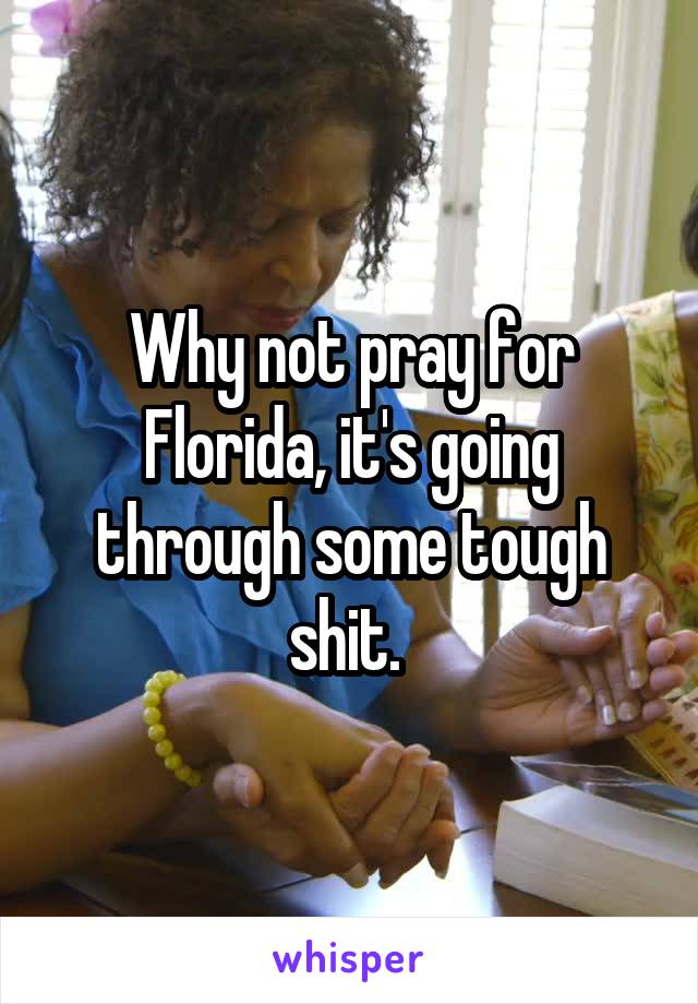 Why not pray for Florida, it's going through some tough shit. 