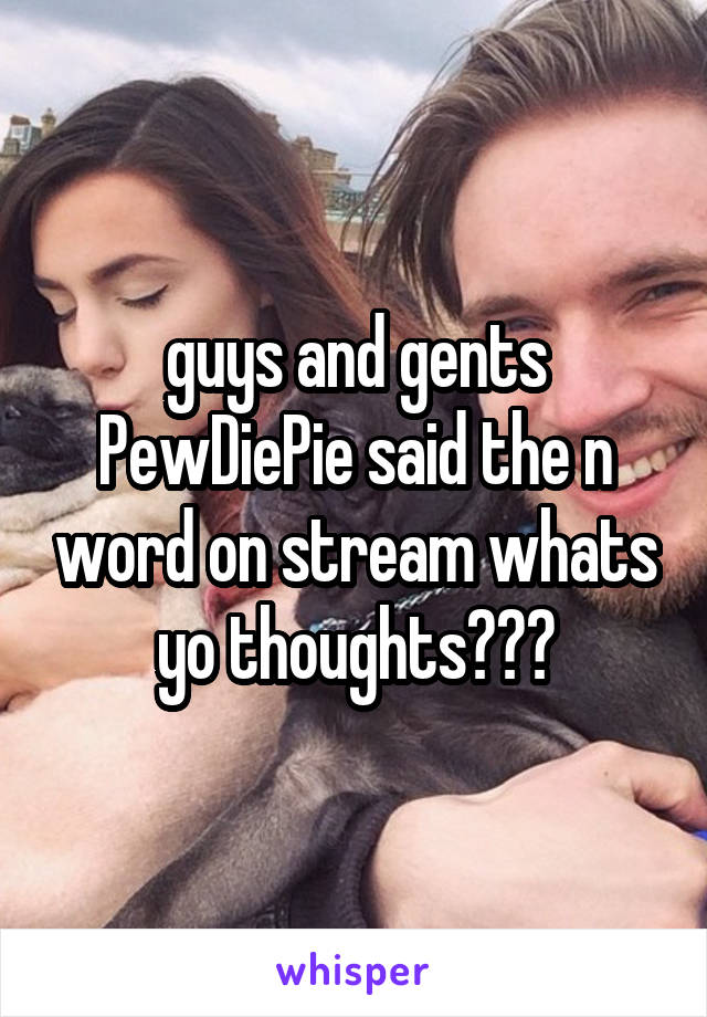 guys and gents PewDiePie said the n word on stream whats yo thoughts???