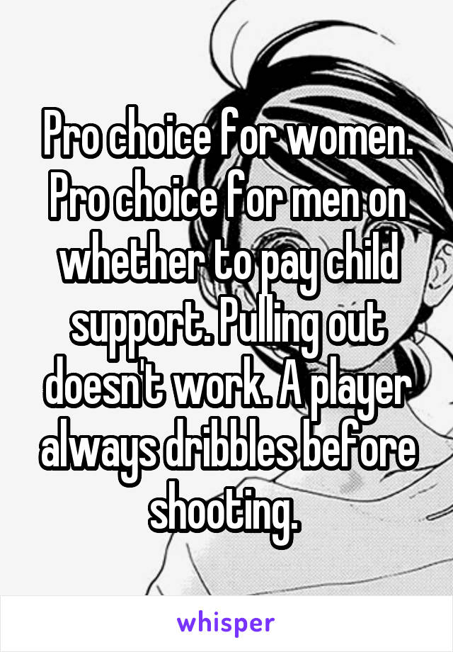 Pro choice for women. Pro choice for men on whether to pay child support. Pulling out doesn't work. A player always dribbles before shooting. 