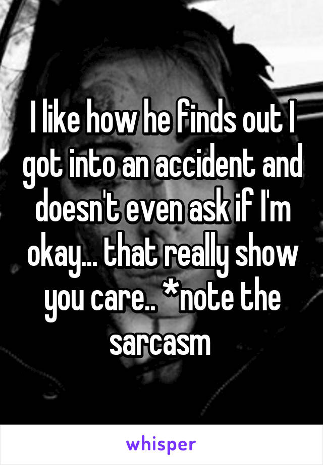 I like how he finds out I got into an accident and doesn't even ask if I'm okay... that really show you care.. *note the sarcasm 