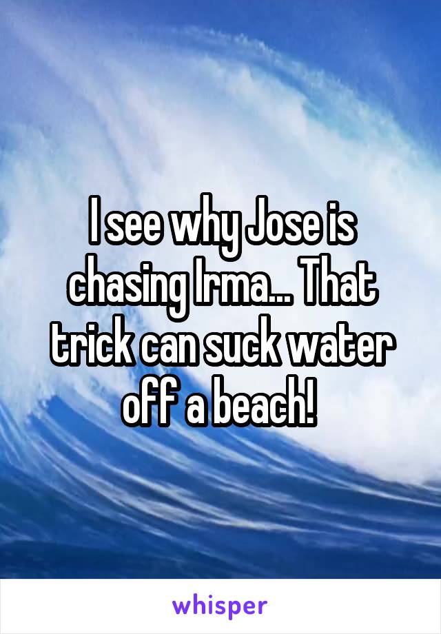 I see why Jose is chasing Irma... That trick can suck water off a beach! 