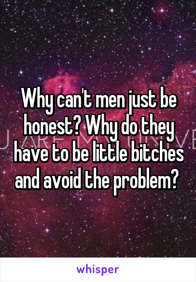 Why can't men just be honest? Why do they have to be little bitches and avoid the problem? 