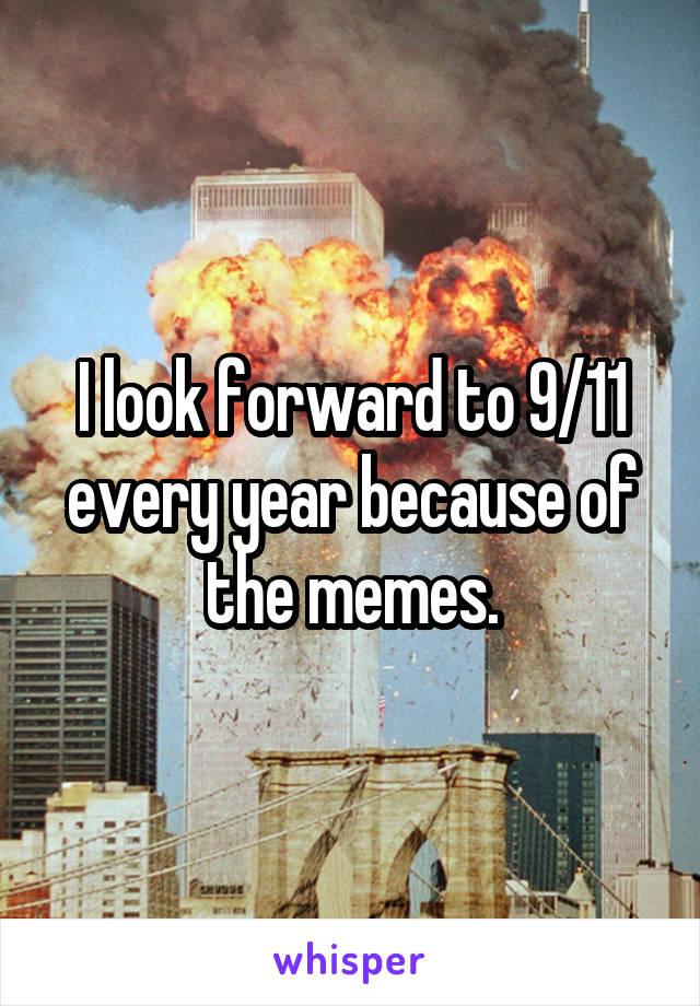 I look forward to 9/11 every year because of the memes.