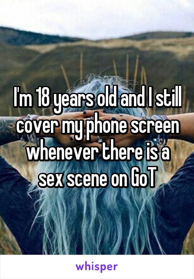 I'm 18 years old and I still cover my phone screen whenever there is a sex scene on GoT