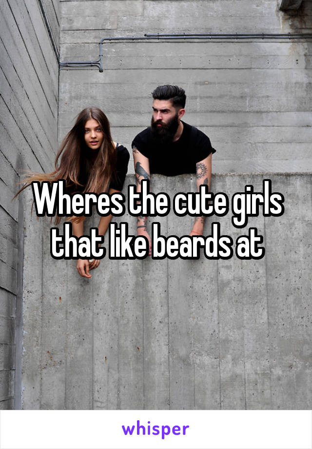 Wheres the cute girls that like beards at