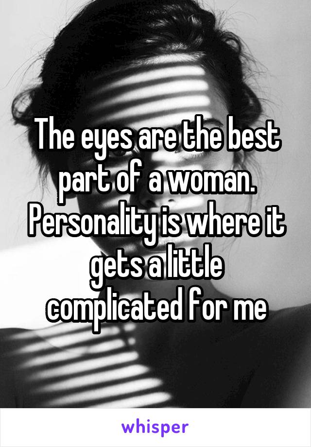 The eyes are the best part of a woman. Personality is where it gets a little complicated for me