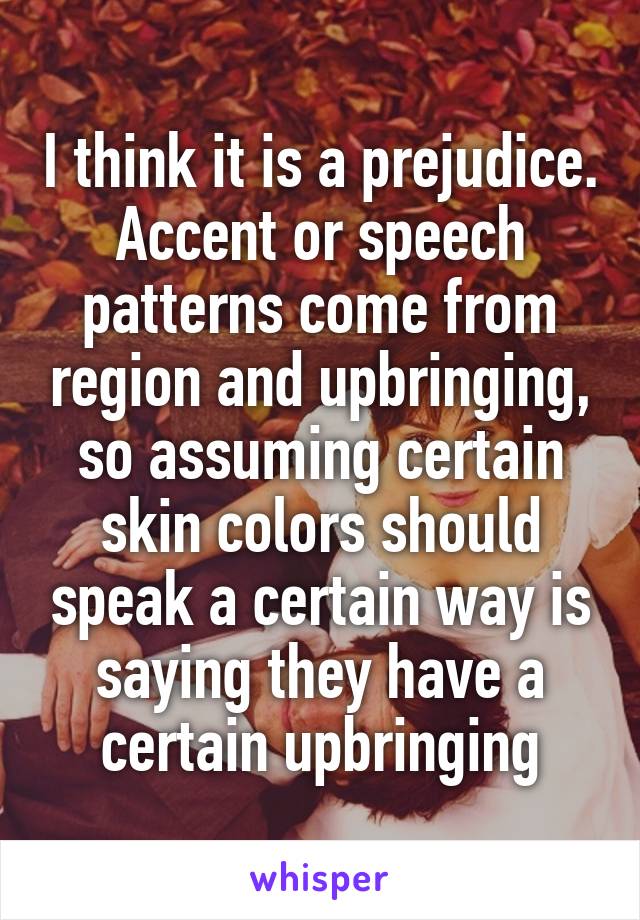 I think it is a prejudice. Accent or speech patterns come from region and upbringing, so assuming certain skin colors should speak a certain way is saying they have a certain upbringing