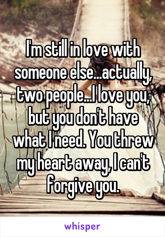 I'm still in love with someone else...actually, two people...I love you, but you don't have what I need. You threw my heart away, I can't forgive you.