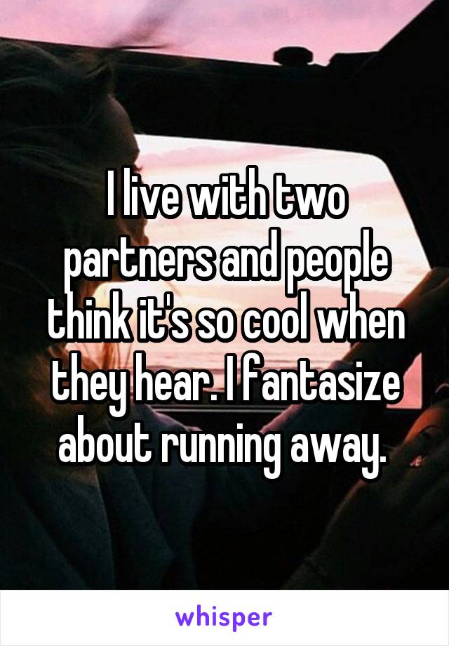 I live with two partners and people think it's so cool when they hear. I fantasize about running away. 