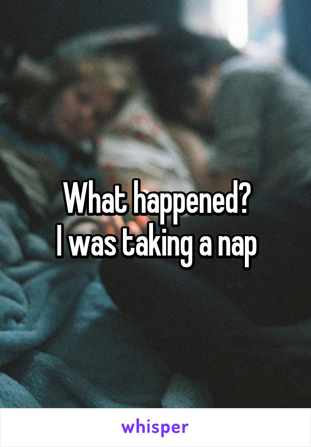 What happened?
I was taking a nap