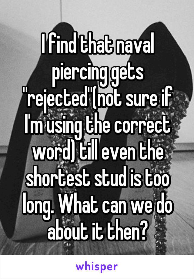 I find that naval piercing gets "rejected"(not sure if I'm using the correct word) till even the shortest stud is too long. What can we do about it then?