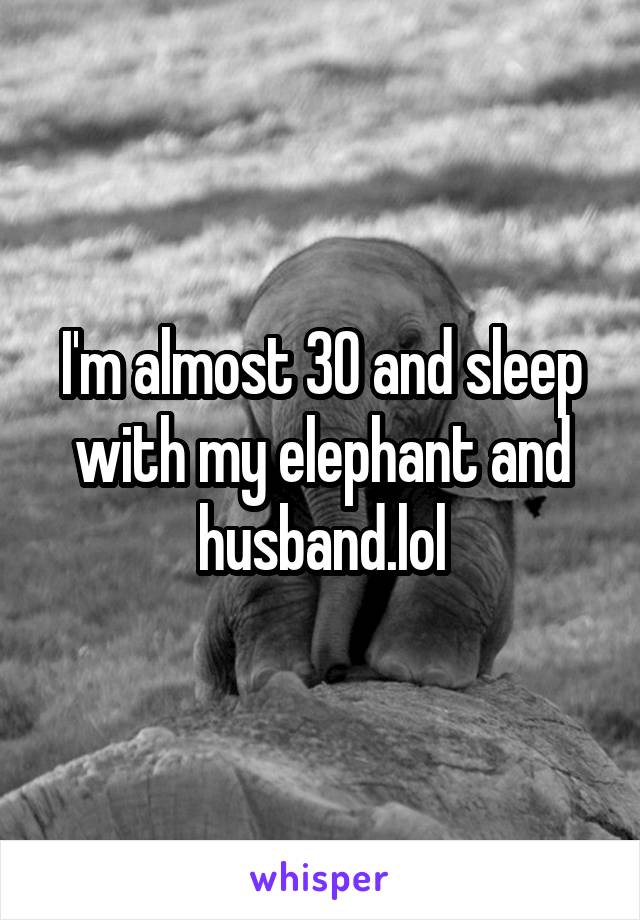 I'm almost 30 and sleep with my elephant and husband.lol