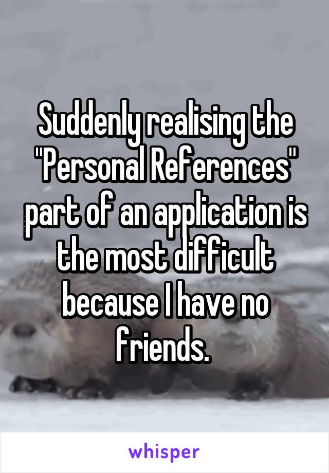 Suddenly realising the "Personal References" part of an application is the most difficult because I have no friends. 