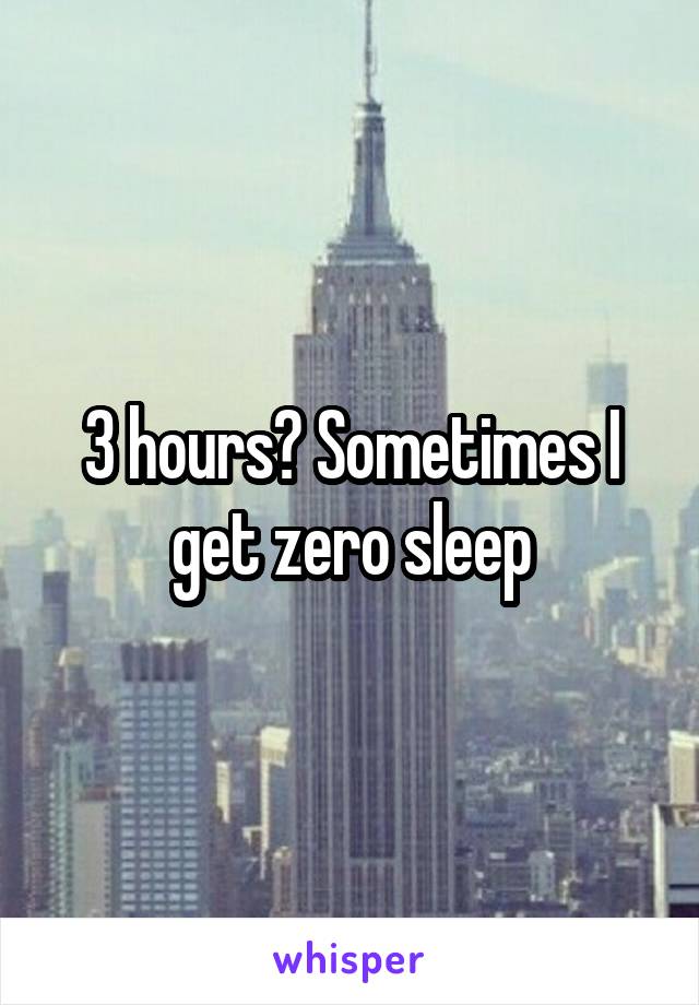 3 hours? Sometimes I get zero sleep