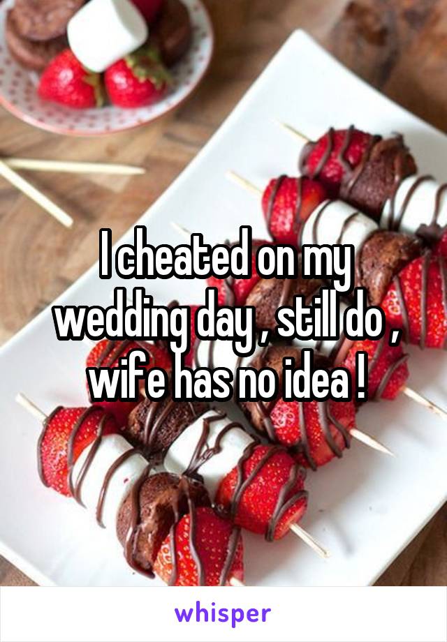 I cheated on my wedding day , still do , wife has no idea !
