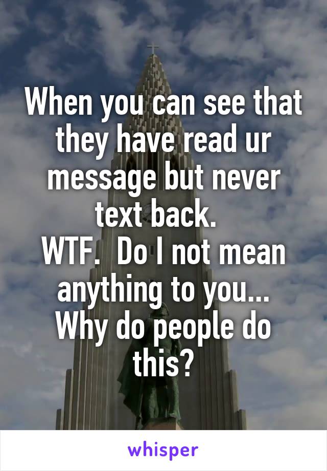 When you can see that they have read ur message but never text back.  
WTF.  Do I not mean anything to you...
Why do people do this?