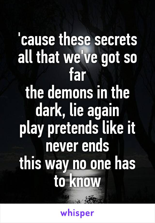 'cause these secrets all that we've got so far
the demons in the dark, lie again
play pretends like it never ends
this way no one has to know