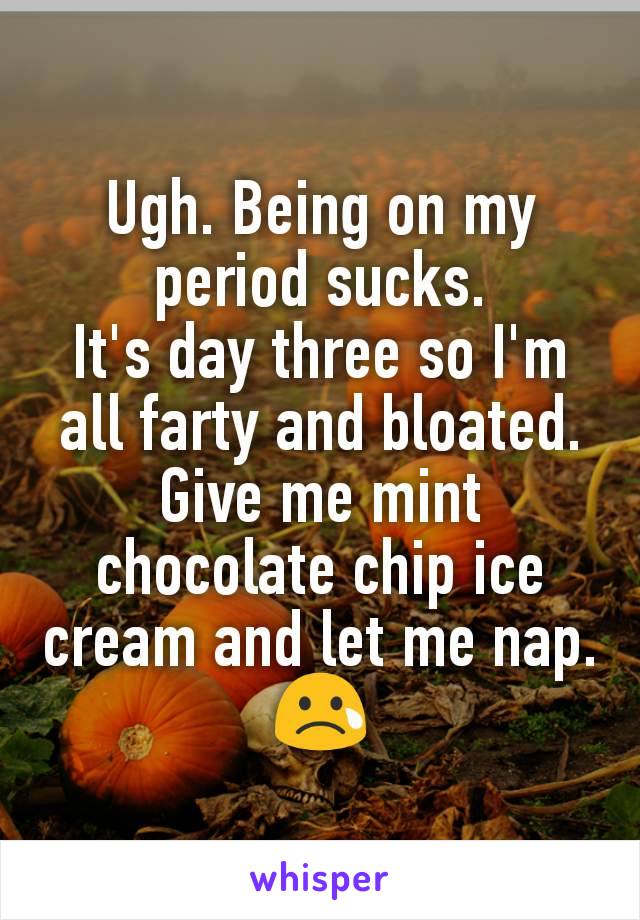 Ugh. Being on my period sucks.
It's day three so I'm all farty and bloated. Give me mint chocolate chip ice cream and let me nap. 😢