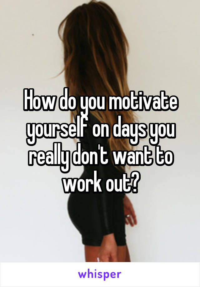 How do you motivate yourself on days you really don't want to work out?