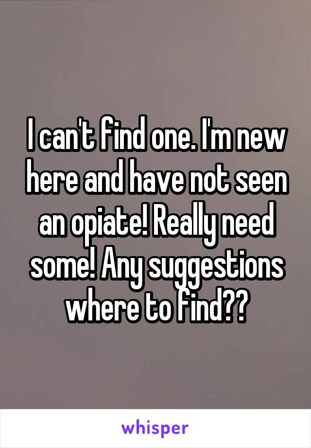 I can't find one. I'm new here and have not seen an opiate! Really need some! Any suggestions where to find??