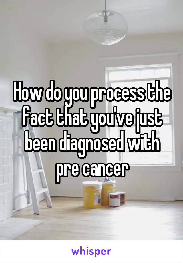 How do you process the fact that you've just been diagnosed with pre cancer