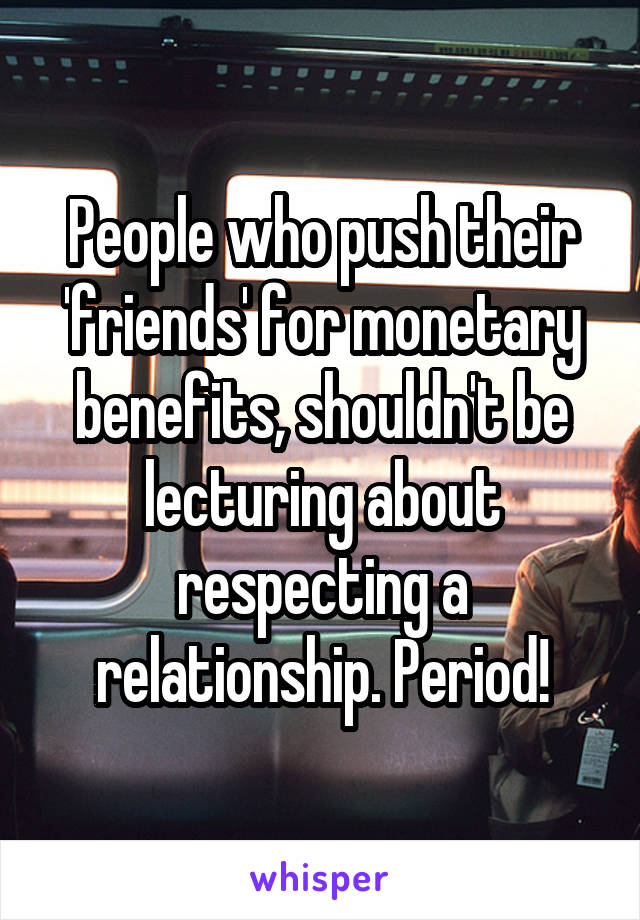 People who push their 'friends' for monetary benefits, shouldn't be lecturing about respecting a relationship. Period!