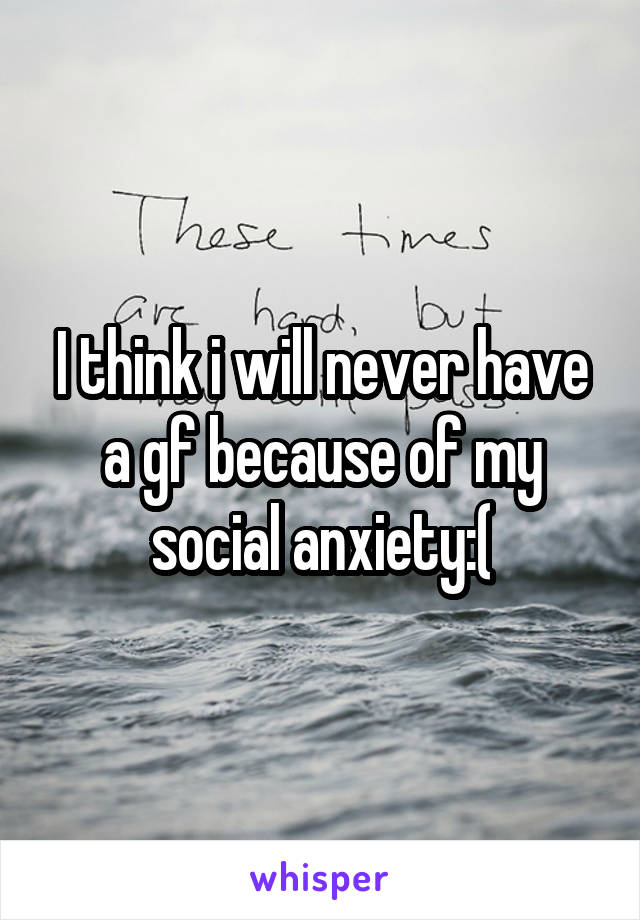 I think i will never have a gf because of my social anxiety:(