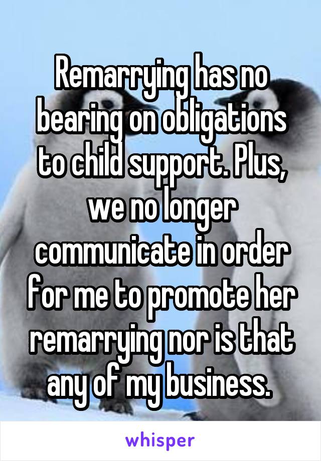 Remarrying has no bearing on obligations to child support. Plus, we no longer communicate in order for me to promote her remarrying nor is that any of my business. 