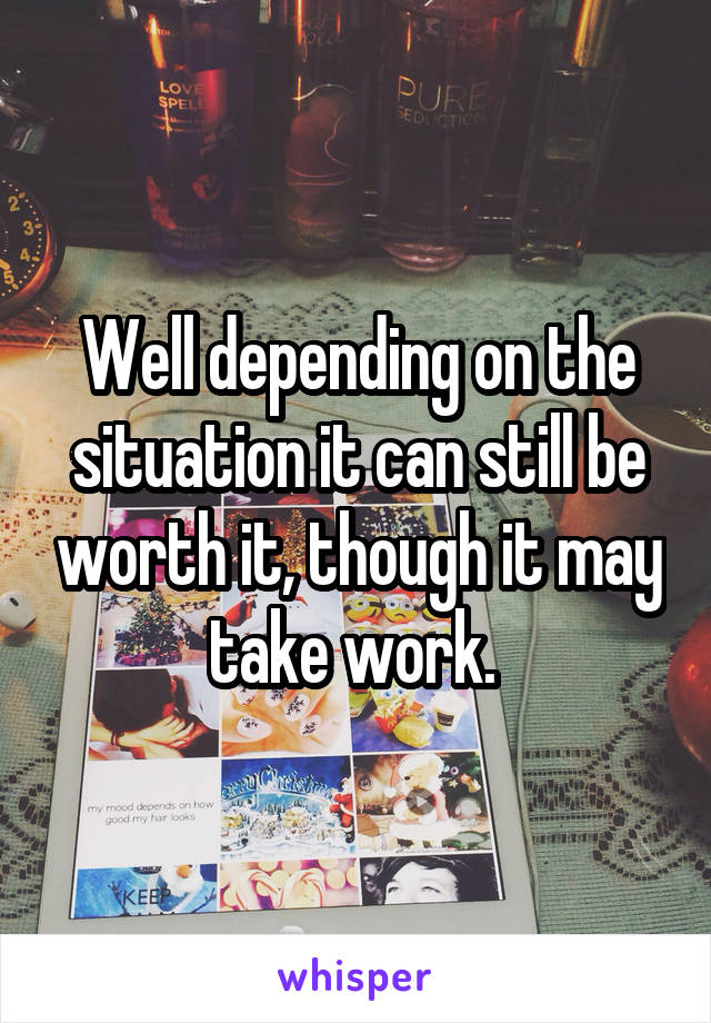 Well depending on the situation it can still be worth it, though it may take work. 