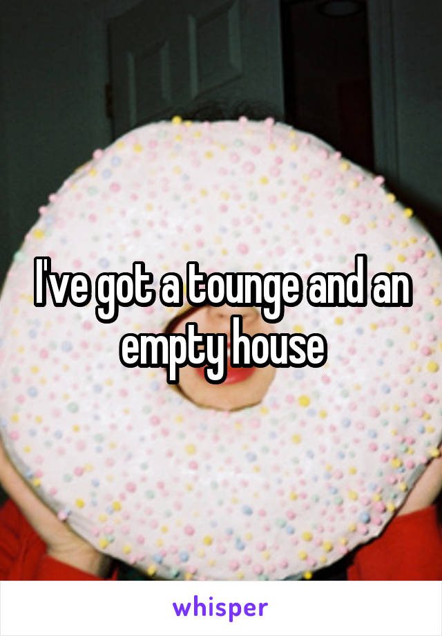 I've got a tounge and an empty house