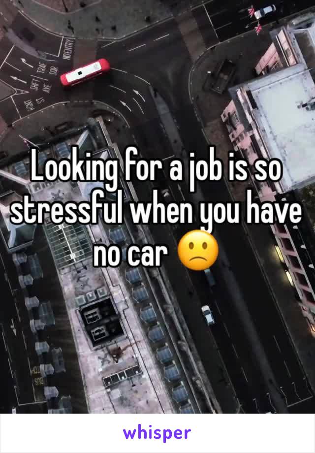 Looking for a job is so stressful when you have no car 🙁