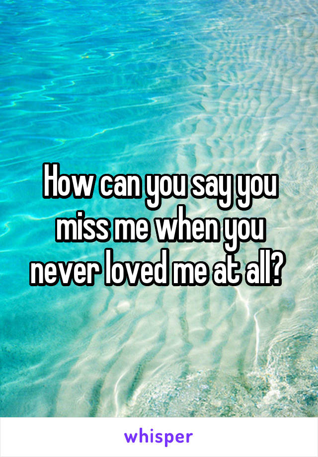 How can you say you miss me when you never loved me at all? 