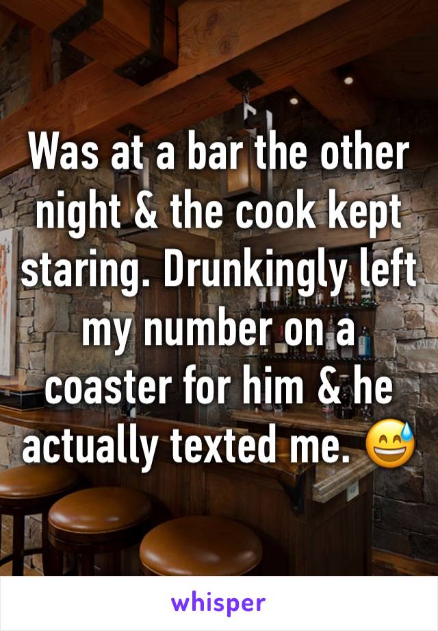 Was at a bar the other night & the cook kept staring. Drunkingly left my number on a coaster for him & he actually texted me. 😅