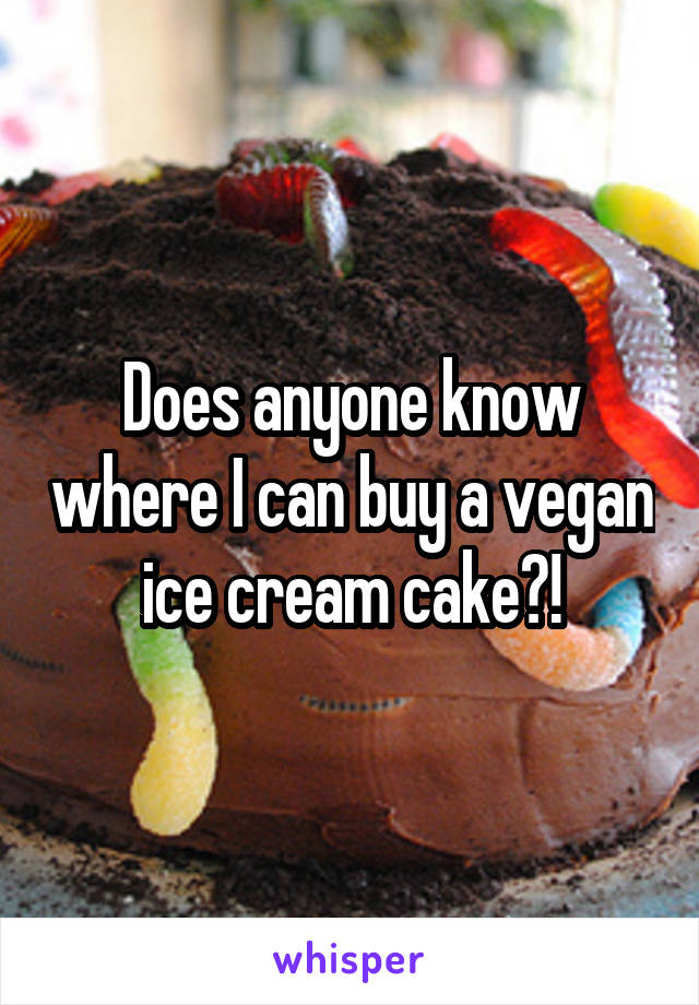 Does anyone know where I can buy a vegan ice cream cake?!