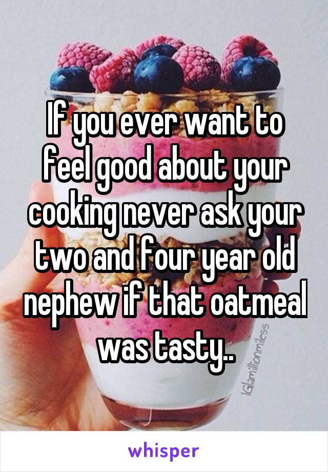 If you ever want to feel good about your cooking never ask your two and four year old nephew if that oatmeal was tasty..