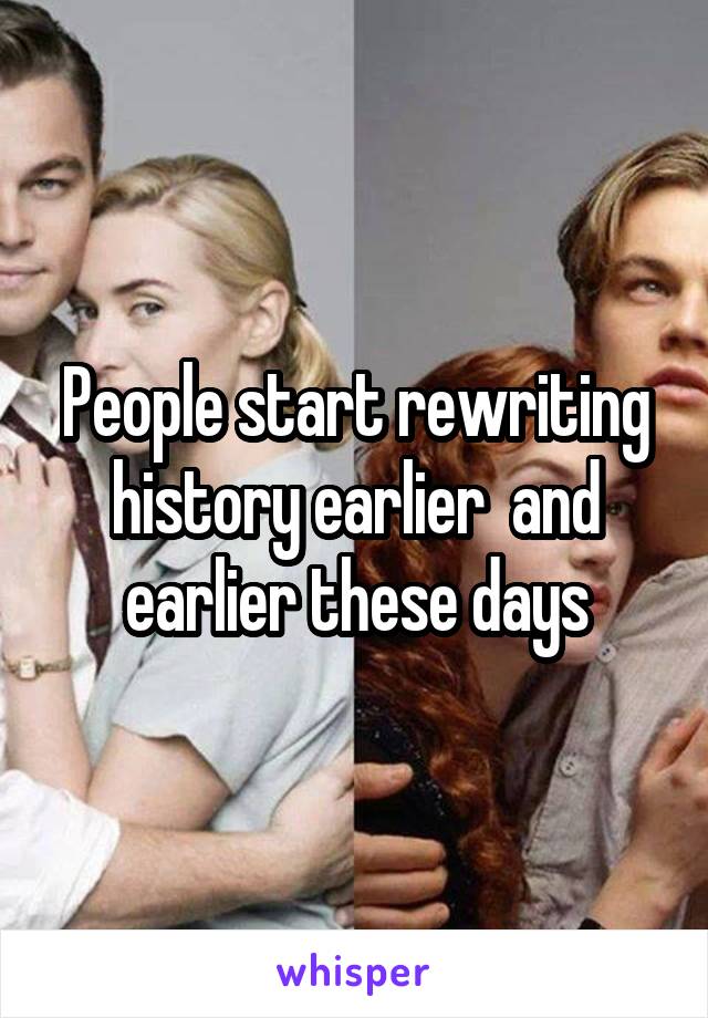 People start rewriting history earlier  and earlier these days