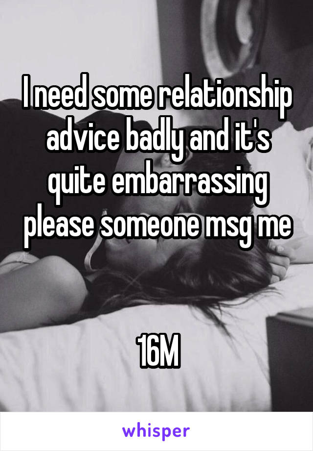 I need some relationship advice badly and it's quite embarrassing please someone msg me 

16M