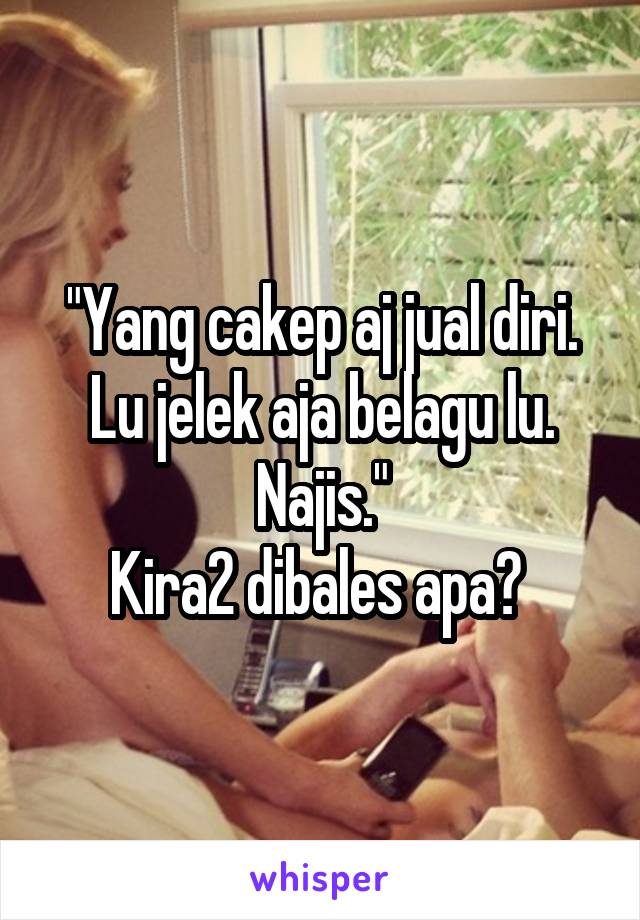 "Yang cakep aj jual diri. Lu jelek aja belagu lu. Najis."
Kira2 dibales apa? 