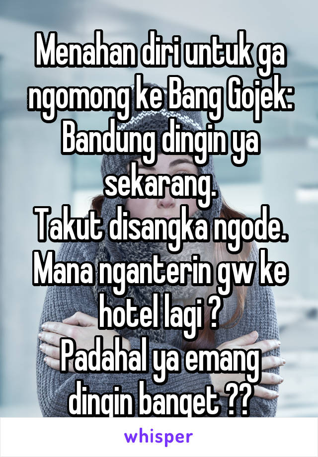 Menahan diri untuk ga ngomong ke Bang Gojek: Bandung dingin ya sekarang.
Takut disangka ngode. Mana nganterin gw ke hotel lagi 😑
Padahal ya emang dingin banget 😅😅