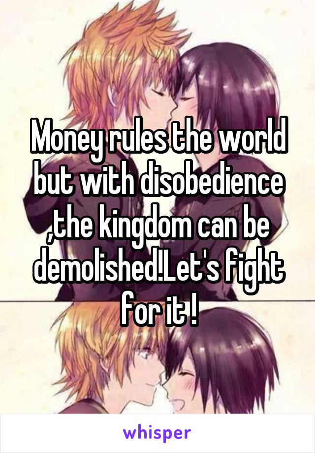 Money rules the world but with disobedience ,the kingdom can be demolished!Let's fight for it !