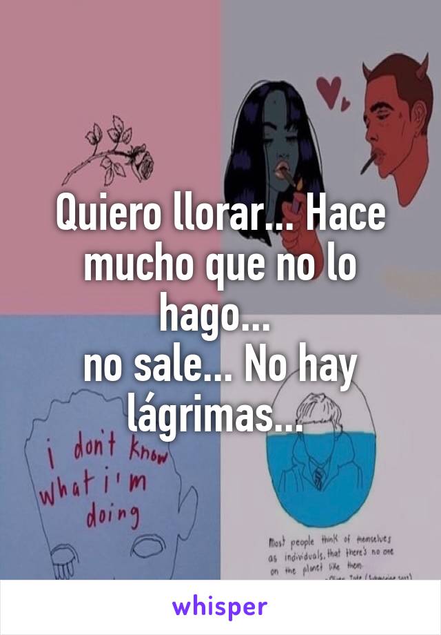 Quiero llorar... Hace mucho que no lo hago... 
no sale... No hay lágrimas... 