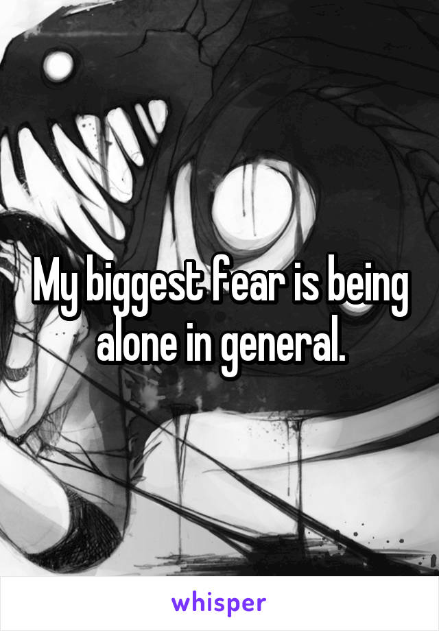 My biggest fear is being alone in general.