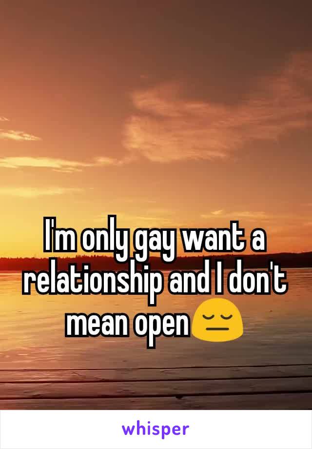 I'm only gay want a relationship and I don't mean open😔